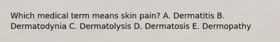 Which medical term means skin pain? A. Dermatitis B. Dermatodynia C. Dermatolysis D. Dermatosis E. Dermopathy