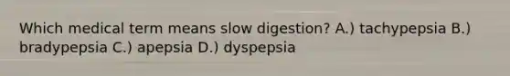 Which medical term means slow digestion? A.) tachypepsia B.) bradypepsia C.) apepsia D.) dyspepsia