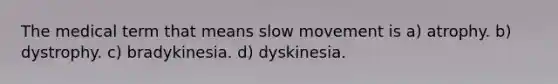 The medical term that means slow movement is a) atrophy. b) dystrophy. c) bradykinesia. d) dyskinesia.