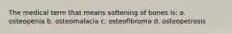 The medical term that means softening of bones is: a. osteopenia b. osteomalacia c. osteofibroma d. osteopetrosis