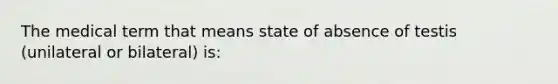 The medical term that means state of absence of testis (unilateral or bilateral) is: