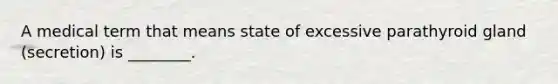 A medical term that means state of excessive parathyroid gland (secretion) is ________.