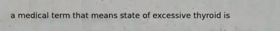 a medical term that means state of excessive thyroid is