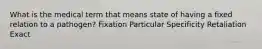 What is the medical term that means state of having a fixed relation to a pathogen? Fixation Particular Specificity Retaliation Exact