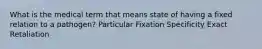 What is the medical term that means state of having a fixed relation to a pathogen? Particular Fixation Specificity Exact Retaliation