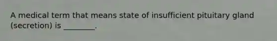 A medical term that means state of insufficient pituitary gland (secretion) is ________.