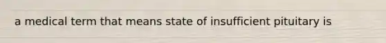 a medical term that means state of insufficient pituitary is