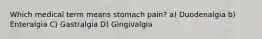 Which medical term means stomach pain? a) Duodenalgia b) Enteralgia C) Gastralgia D) Gingivalgia