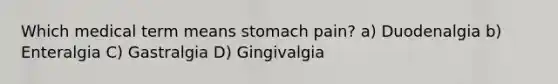 Which medical term means stomach pain? a) Duodenalgia b) Enteralgia C) Gastralgia D) Gingivalgia