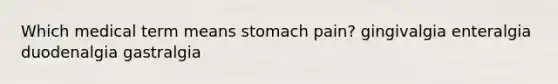 Which medical term means stomach pain? gingivalgia enteralgia duodenalgia gastralgia