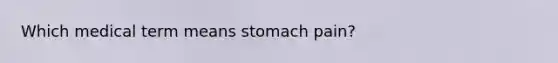 Which medical term means stomach pain?