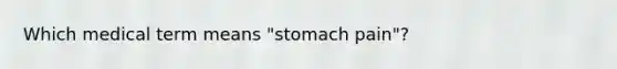 Which medical term means "stomach pain"?