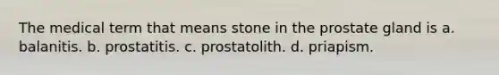 The medical term that means stone in the prostate gland is a. balanitis. b. prostatitis. c. prostatolith. d. priapism.