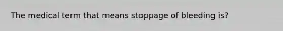 The medical term that means stoppage of bleeding is?