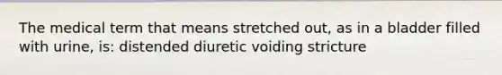 The medical term that means stretched out, as in a bladder filled with urine, is: distended diuretic voiding stricture