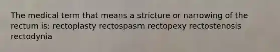 The medical term that means a stricture or narrowing of the rectum is: rectoplasty rectospasm rectopexy rectostenosis rectodynia