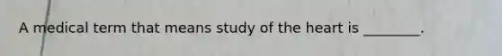 A medical term that means study of <a href='https://www.questionai.com/knowledge/kya8ocqc6o-the-heart' class='anchor-knowledge'>the heart</a> is ________.