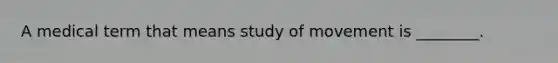 A medical term that means study of movement is ________.