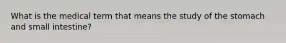 What is the medical term that means the study of the stomach and small intestine?