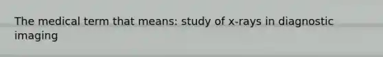 The medical term that means: study of x-rays in diagnostic imaging