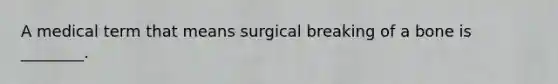 A medical term that means surgical breaking of a bone is ________.