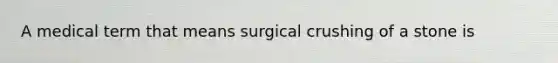 A medical term that means surgical crushing of a stone is