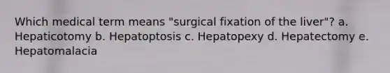 Which medical term means "surgical fixation of the liver"? a. Hepaticotomy b. Hepatoptosis c. Hepatopexy d. Hepatectomy e. Hepatomalacia