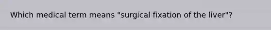 Which medical term means "surgical fixation of the liver"?