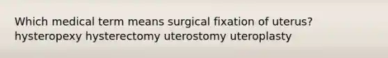 Which medical term means surgical fixation of uterus? hysteropexy hysterectomy uterostomy uteroplasty