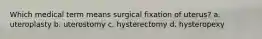 Which medical term means surgical fixation of uterus? a. uteroplasty b. uterostomy c. hysterectomy d. hysteropexy