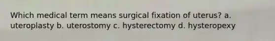 Which medical term means surgical fixation of uterus? a. uteroplasty b. uterostomy c. hysterectomy d. hysteropexy