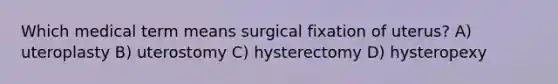 Which medical term means surgical fixation of uterus? A) uteroplasty B) uterostomy C) hysterectomy D) hysteropexy