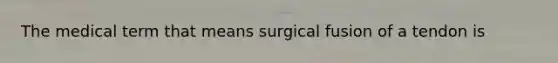 The medical term that means surgical fusion of a tendon is