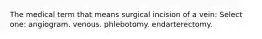 The medical term that means surgical incision of a vein: Select one: angiogram. venous. phlebotomy. endarterectomy.