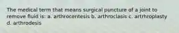 The medical term that means surgical puncture of a joint to remove fluid is: a. arthrocentesis b. arthroclasis c. artrhroplasty d. arthrodesis