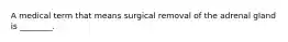 A medical term that means surgical removal of the adrenal gland is ________.