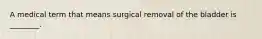 A medical term that means surgical removal of the bladder is ________.