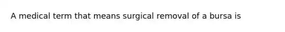 A medical term that means surgical removal of a bursa is