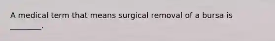 A medical term that means surgical removal of a bursa is ________.