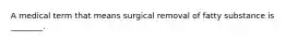 A medical term that means surgical removal of fatty substance is ________.