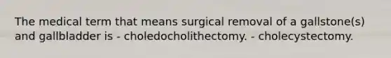 The medical term that means surgical removal of a gallstone(s) and gallbladder is - choledocholithectomy. - cholecystectomy.