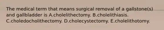 The medical term that means surgical removal of a gallstone(s) and gallbladder is A.cholelithectomy. B.cholelithiasis. C.choledocholithectomy. D.cholecystectomy. E.cholelithotomy.