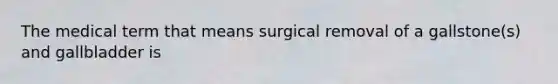 The medical term that means surgical removal of a gallstone(s) and gallbladder is