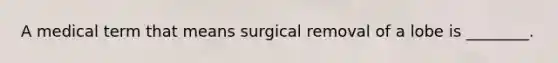 A medical term that means surgical removal of a lobe is ________.