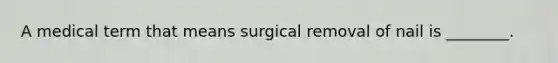 A medical term that means surgical removal of nail is ________.