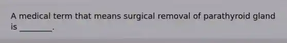 A medical term that means surgical removal of parathyroid gland is ________.