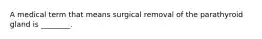 A medical term that means surgical removal of the parathyroid gland is ________.