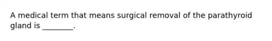 A medical term that means surgical removal of the parathyroid gland is ________.