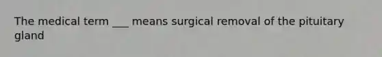 The medical term ___ means surgical removal of the pituitary gland