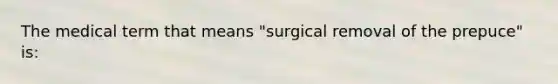 The medical term that means "surgical removal of the prepuce" is: